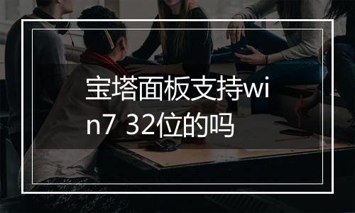 宝塔面板支持win7 32位的吗