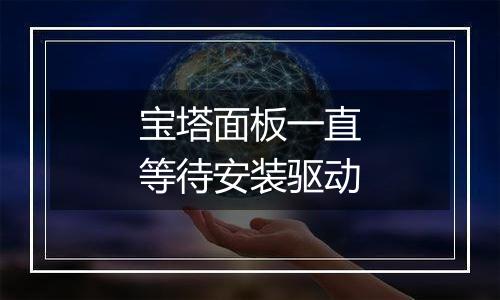 宝塔面板一直等待安装驱动