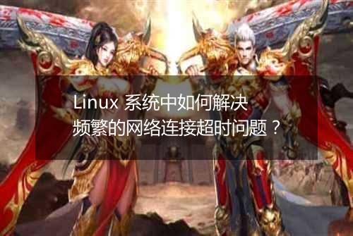 Linux 系统中如何解决频繁的网络连接超时问题?