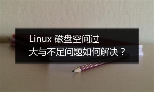 Linux 磁盘空间过大与不足问题如何解决?