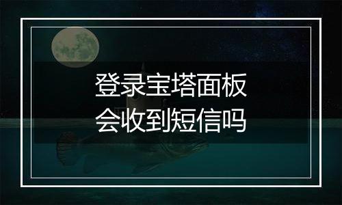 登录宝塔面板会收到短信吗