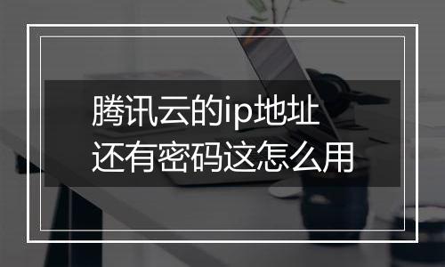 腾讯云的ip地址还有密码这怎么用