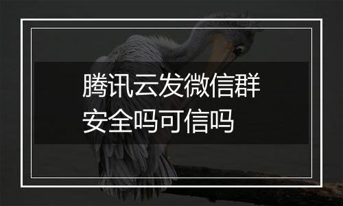 腾讯云发微信群安全吗可信吗