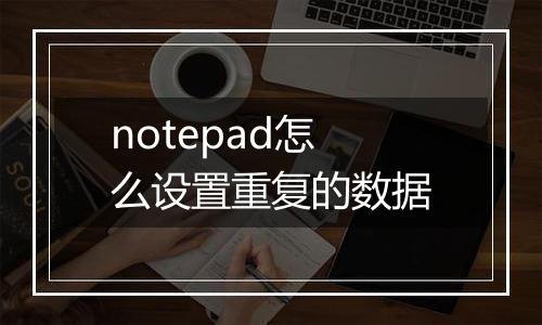 notepad怎么设置重复的数据