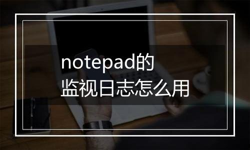 notepad的监视日志怎么用