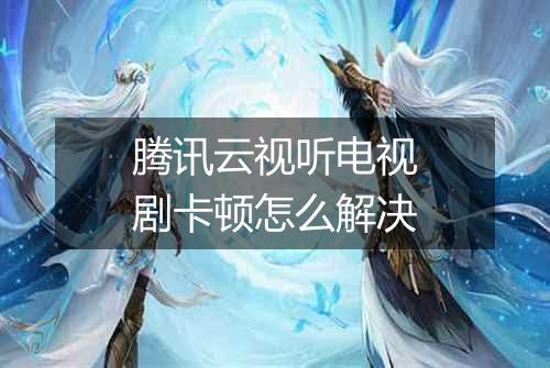 腾讯云视听电视剧卡顿怎么解决