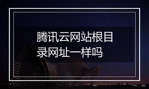 腾讯云网站根目录网址一样吗
