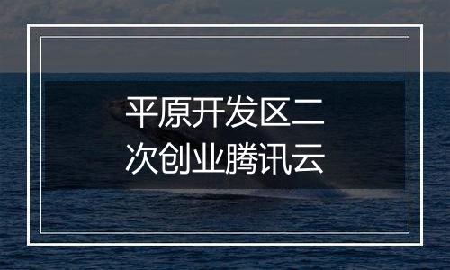 平原开发区二次创业腾讯云