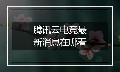腾讯云电竞最新消息在哪看