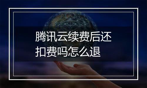 腾讯云续费后还扣费吗怎么退