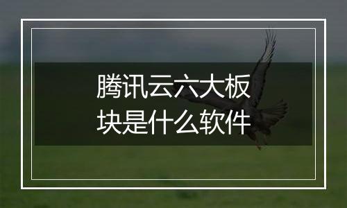 腾讯云六大板块是什么软件