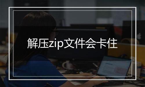解压zip文件会卡住