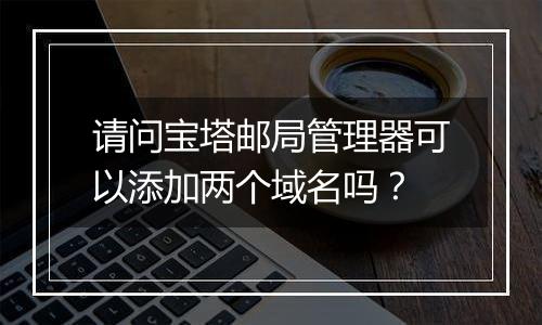请问宝塔邮局管理器可以添加两个域名吗？