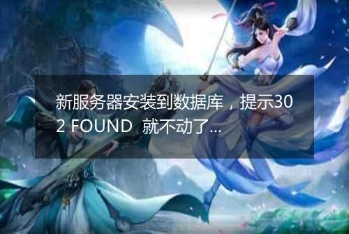 新服务器安装到数据库,提示302 FOUND 就不动了。