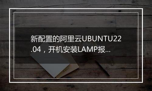新配置的阿里云UBUNTU22.04，开机安装LAMP报错