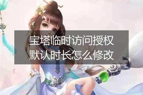 宝塔临时访问授权默认时长怎么修改