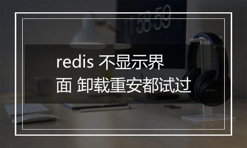 redis 不显示界面 卸载重安都试过