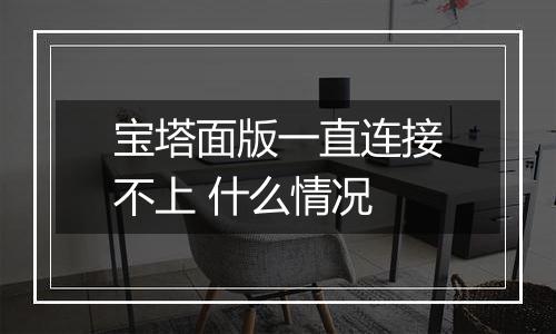 宝塔面版一直连接不上 什么情况