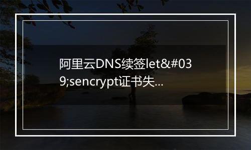 阿里云DNS续签let'sencrypt证书失败