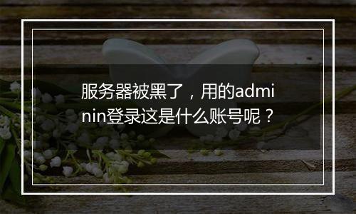 服务器被黑了,用的adminin登录这是什么账号呢?