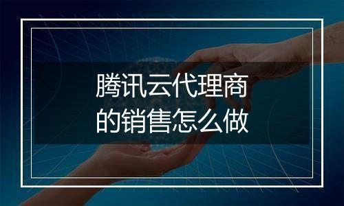 腾讯云代理商的销售怎么做