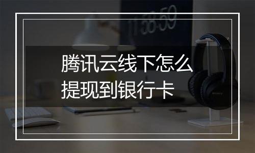 腾讯云线下怎么提现到银行卡
