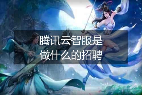 腾讯云智服是做什么的招聘