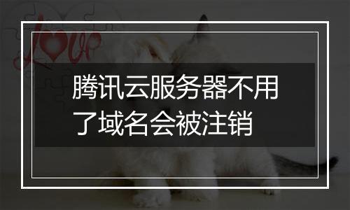 腾讯云服务器不用了域名会被注销