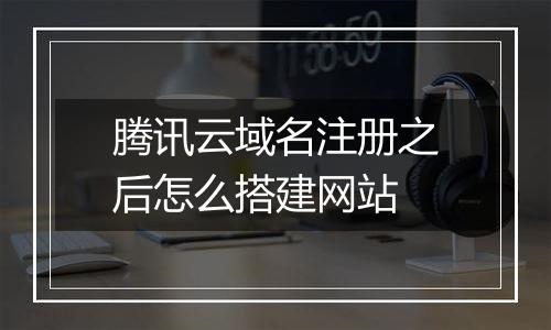 腾讯云域名注册之后怎么搭建网站