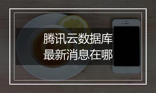 腾讯云数据库最新消息在哪