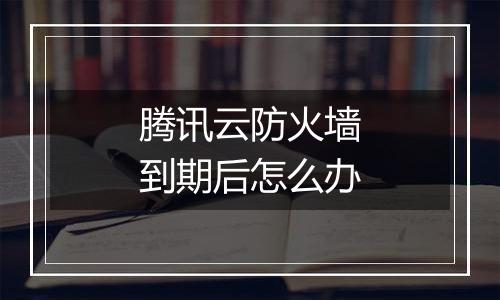 腾讯云防火墙到期后怎么办