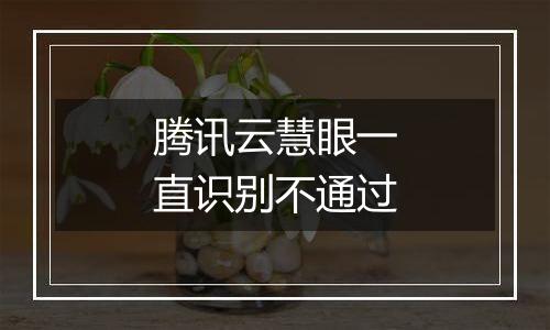 腾讯云慧眼一直识别不通过