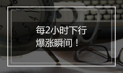 每2小时下行爆涨瞬间!