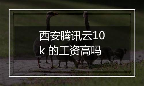 西安腾讯云10k 的工资高吗