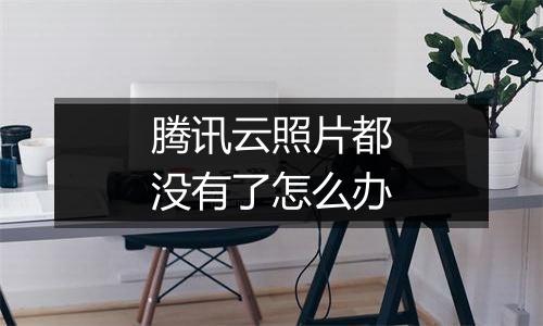 腾讯云照片都没有了怎么办