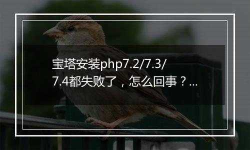 宝塔安装php7.2/7.3/7.4都失败了,怎么回事?求助