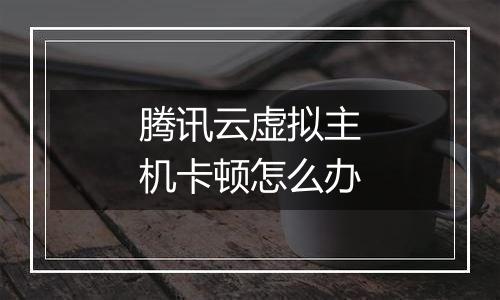 腾讯云虚拟主机卡顿怎么办