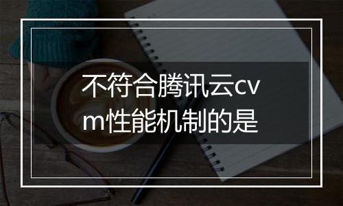 不符合腾讯云cvm性能机制的是