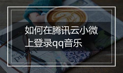 如何在腾讯云小微上登录qq音乐