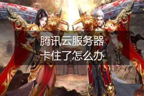 腾讯云服务器卡住了怎么办