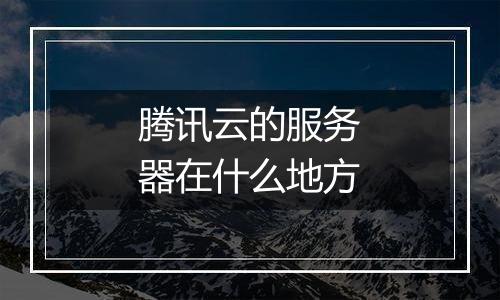 腾讯云的服务器在什么地方