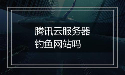 腾讯云服务器钓鱼网站吗