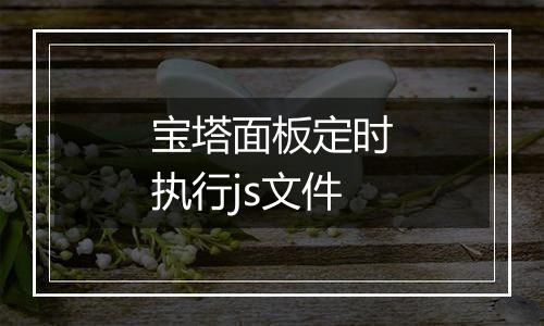 宝塔面板定时执行js文件