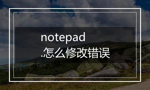 notepad.怎么修改错误