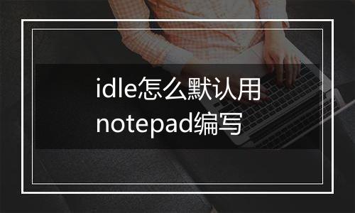 idle怎么默认用notepad编写