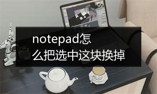 notepad怎么把选中这块换掉