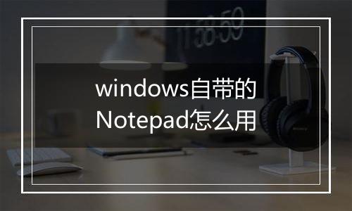 windows自带的Notepad怎么用