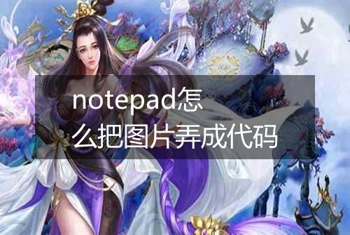 notepad怎么把图片弄成代码