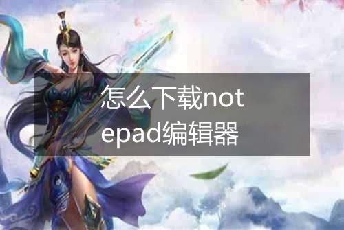 怎么下载notepad编辑器