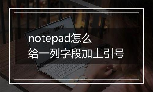 notepad怎么给一列字段加上引号